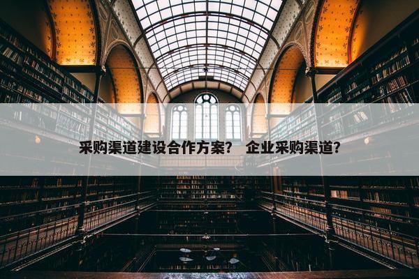 采购渠道建设合作方案？ 企业采购渠道？