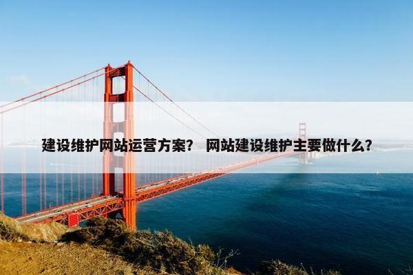 建设维护网站运营方案？ 网站建设维护主要做什么？
