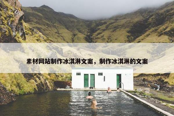素材网站制作冰淇淋文案，制作冰淇淋的文案