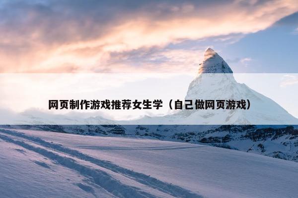 网页制作游戏推荐女生学（自己做网页游戏）
