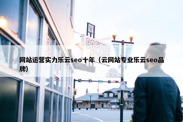 网站运营实力乐云seo十年（云网站专业乐云seo品牌）