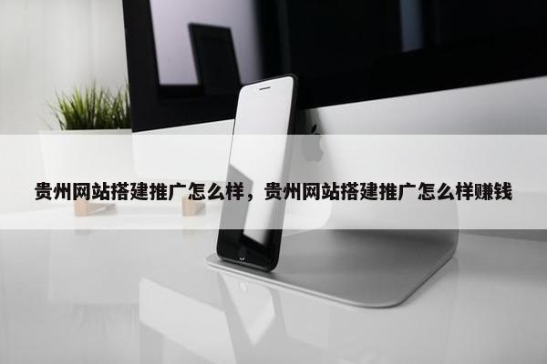 贵州网站搭建推广怎么样，贵州网站搭建推广怎么样赚钱