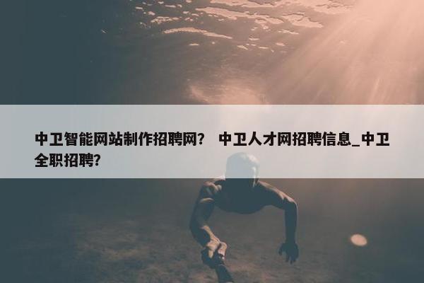 中卫智能网站制作招聘网？ 中卫人才网招聘信息_中卫全职招聘？