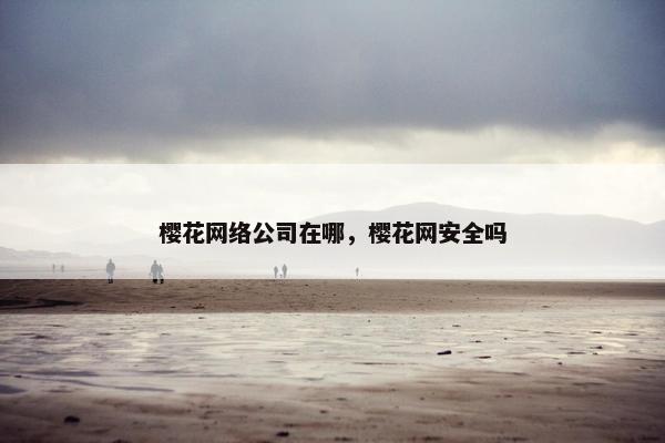 樱花网络公司在哪，樱花网安全吗