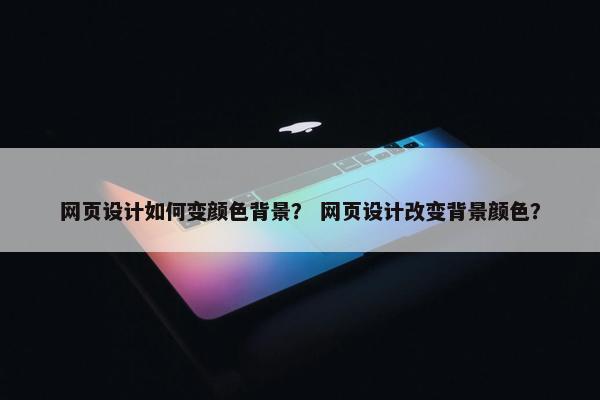 网页设计如何变颜色背景？ 网页设计改变背景颜色？