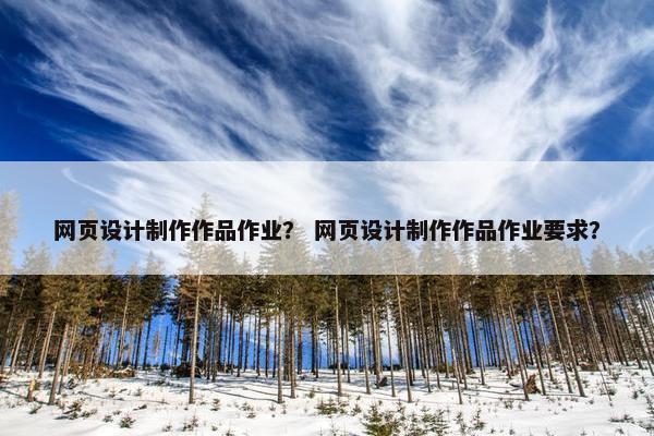 网页设计制作作品作业？ 网页设计制作作品作业要求？