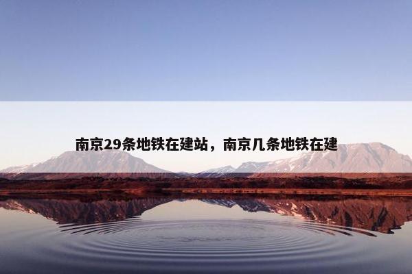 南京29条地铁在建站，南京几条地铁在建