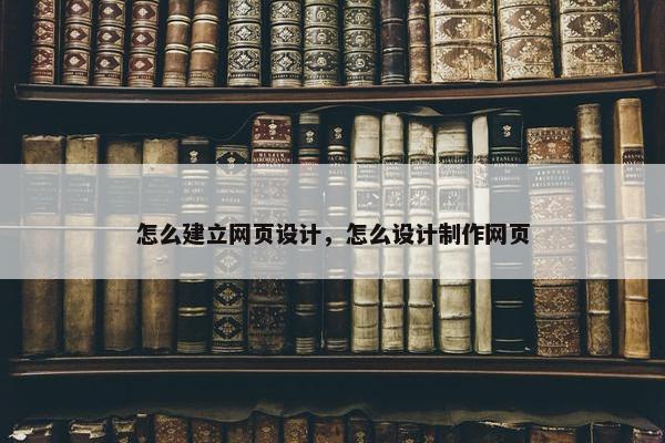怎么建立网页设计，怎么设计制作网页
