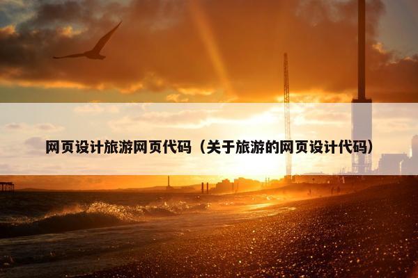 网页设计旅游网页代码（关于旅游的网页设计代码）