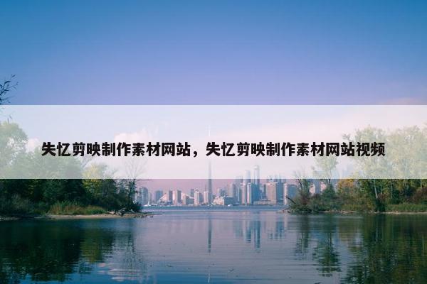 失忆剪映制作素材网站，失忆剪映制作素材网站视频