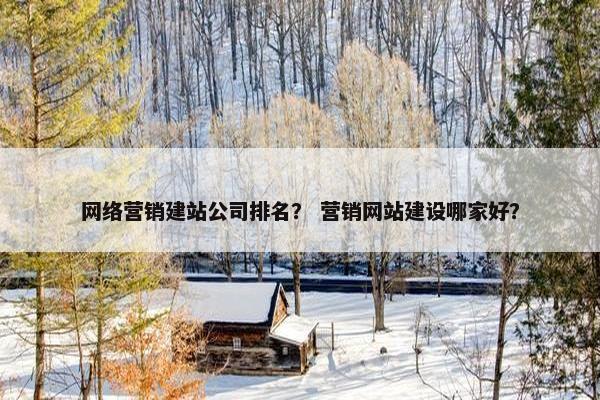 网络营销建站公司排名？ 营销网站建设哪家好？
