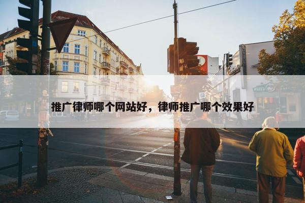 推广律师哪个网站好，律师推广哪个效果好
