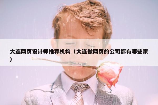 大连网页设计师推荐机构（大连做网页的公司都有哪些家）