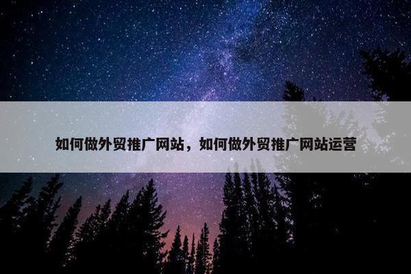 如何做外贸推广网站，如何做外贸推广网站运营