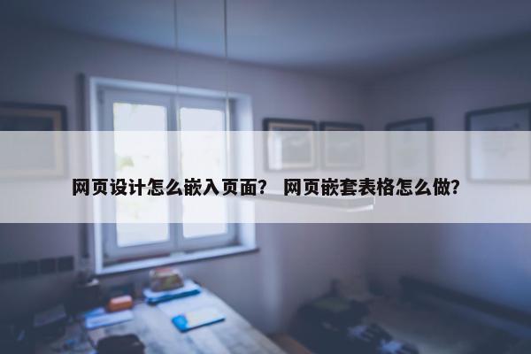 网页设计怎么嵌入页面？ 网页嵌套表格怎么做？
