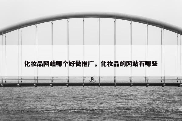 化妆品网站哪个好做推广，化妆品的网站有哪些