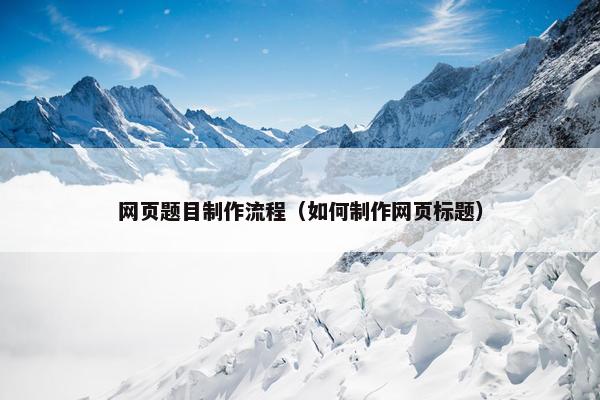 网页题目制作流程（如何制作网页标题）
