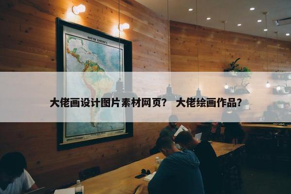 大佬画设计图片素材网页？ 大佬绘画作品？