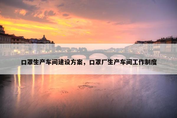 口罩生产车间建设方案，口罩厂生产车间工作制度