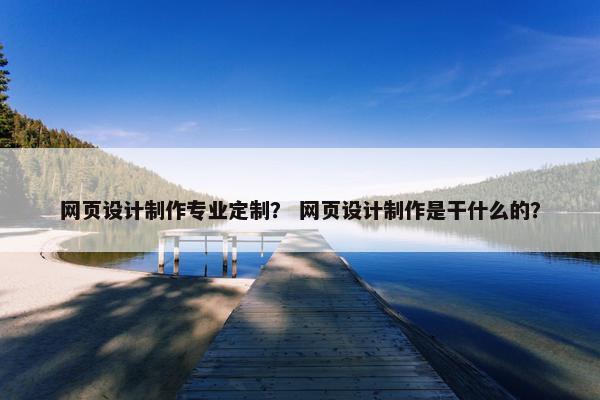 网页设计制作专业定制？ 网页设计制作是干什么的？