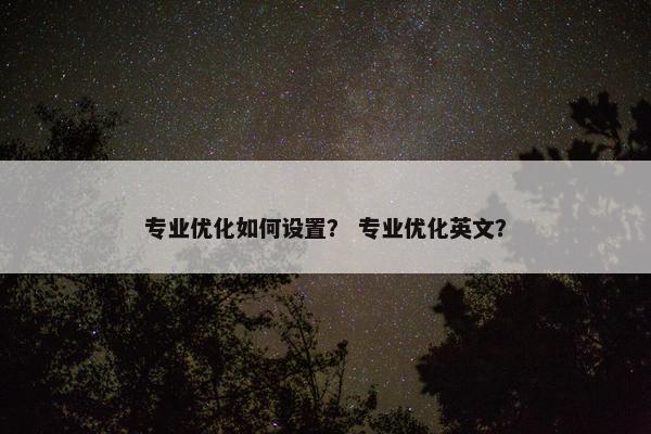 专业优化如何设置？ 专业优化英文？
