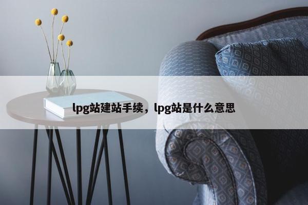 lpg站建站手续，lpg站是什么意思