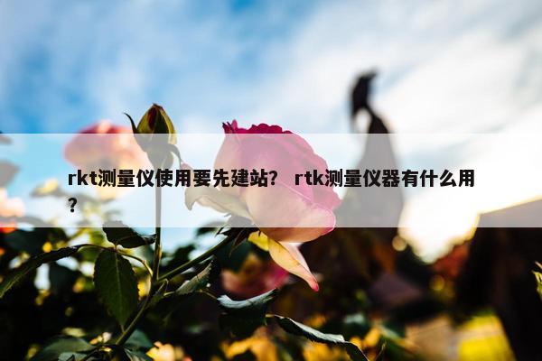 rkt测量仪使用要先建站？ rtk测量仪器有什么用？