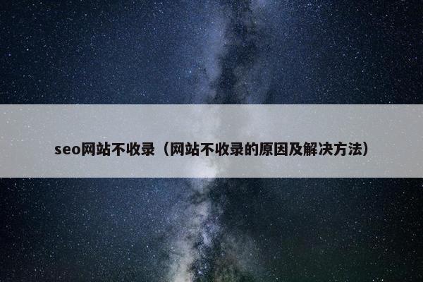 seo网站不收录（网站不收录的原因及解决方法）