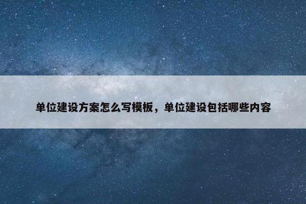 单位建设方案怎么写模板，单位建设包括哪些内容