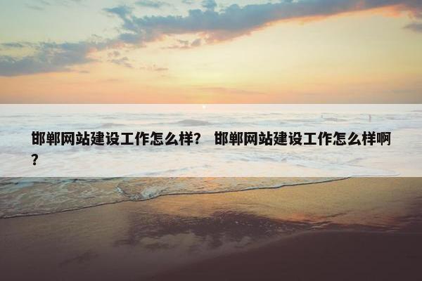 邯郸网站建设工作怎么样？ 邯郸网站建设工作怎么样啊？