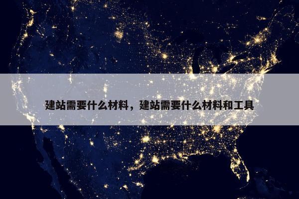 建站需要什么材料，建站需要什么材料和工具