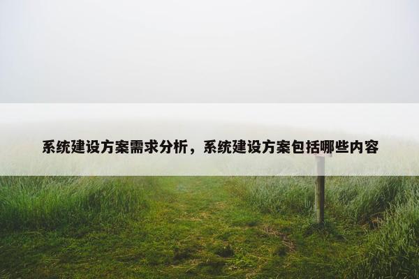 系统建设方案需求分析，系统建设方案包括哪些内容