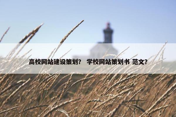 高校网站建设策划？ 学校网站策划书 范文？