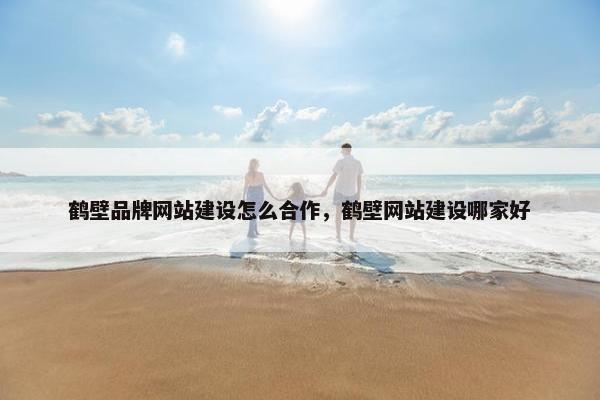 鹤壁品牌网站建设怎么合作，鹤壁网站建设哪家好