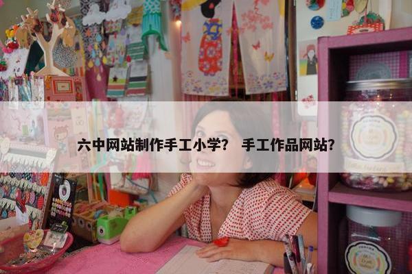 六中网站制作手工小学？ 手工作品网站？