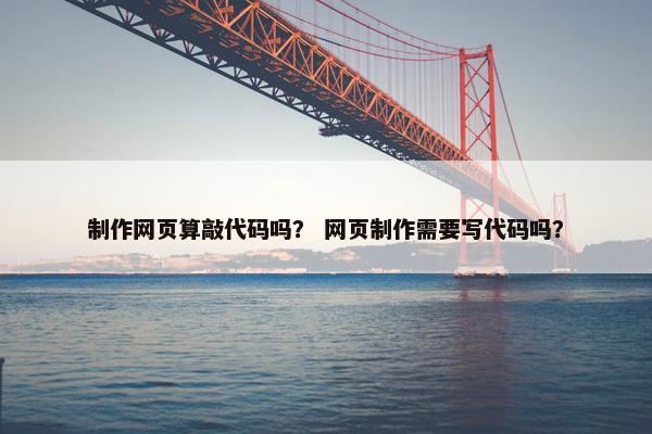 制作网页算敲代码吗？ 网页制作需要写代码吗？