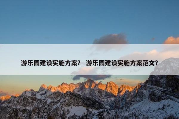 游乐园建设实施方案？ 游乐园建设实施方案范文？