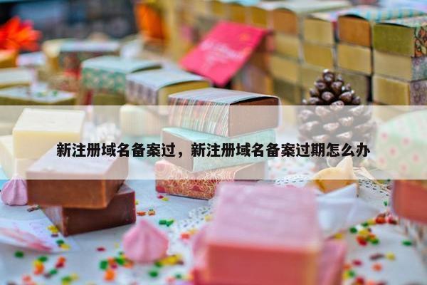 新注册域名备案过，新注册域名备案过期怎么办