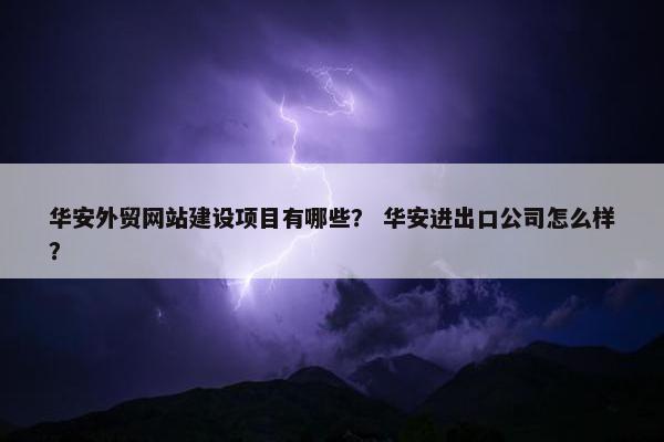 华安外贸网站建设项目有哪些？ 华安进出口公司怎么样？