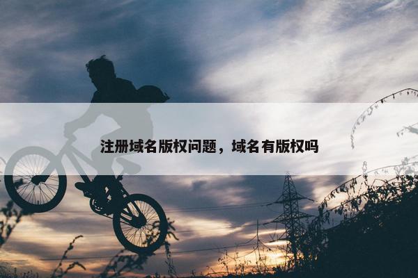 注册域名版权问题，域名有版权吗