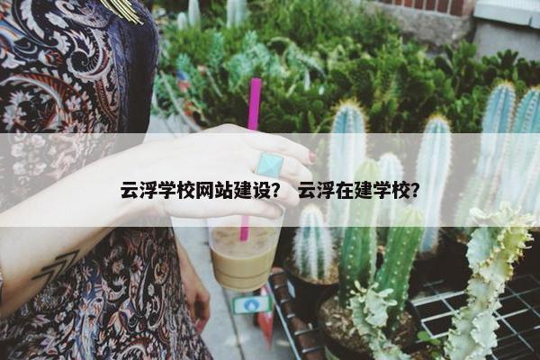 云浮学校网站建设？ 云浮在建学校？