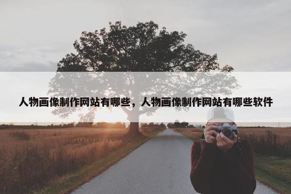 人物画像制作网站有哪些，人物画像制作网站有哪些软件