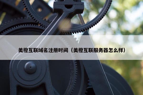 美橙互联域名注册时间（美橙互联服务器怎么样）
