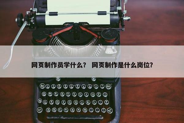 网页制作员学什么？ 网页制作是什么岗位？