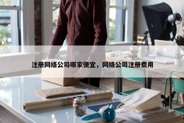 注册网络公司哪家便宜，网络公司注册费用