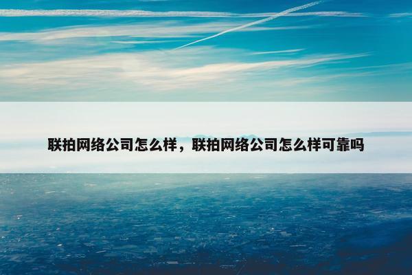 联拍网络公司怎么样，联拍网络公司怎么样可靠吗