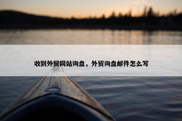 收到外贸网站询盘，外贸询盘邮件怎么写