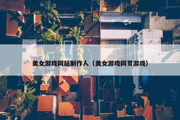 美女游戏网站制作人（美女游戏网页游戏）