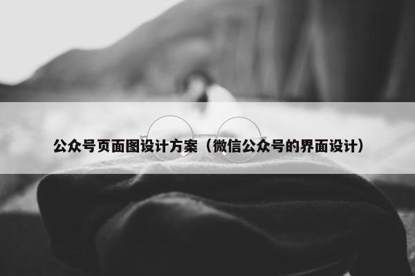 公众号页面图设计方案（微信公众号的界面设计）