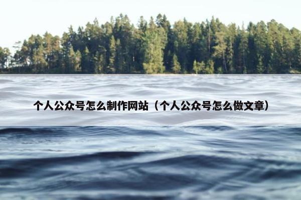 个人公众号怎么制作网站（个人公众号怎么做文章）